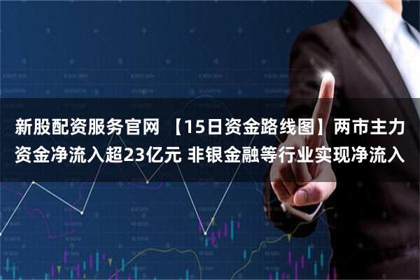 新股配资服务官网 【15日资金路线图】两市主力资金净流入超23亿元 非银金融等行业实现净流入