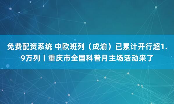 免费配资系统 中欧班列（成渝）已累计开行超1.9万列丨重庆市全国科普月主场活动来了