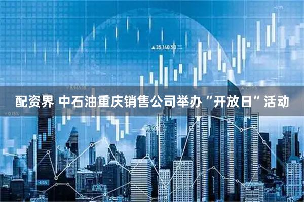 配资界 中石油重庆销售公司举办“开放日”活动