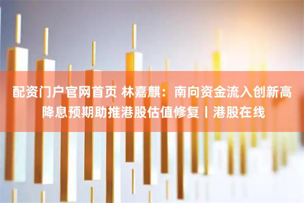 配资门户官网首页 林嘉麒：南向资金流入创新高 降息预期助推港股估值修复丨港股在线