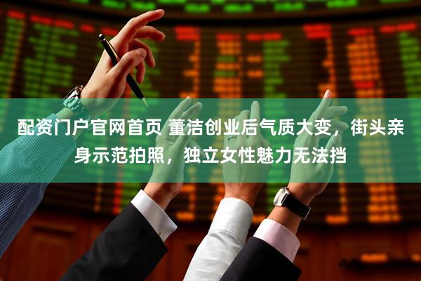 配资门户官网首页 董洁创业后气质大变，街头亲身示范拍照，独立女性魅力无法挡