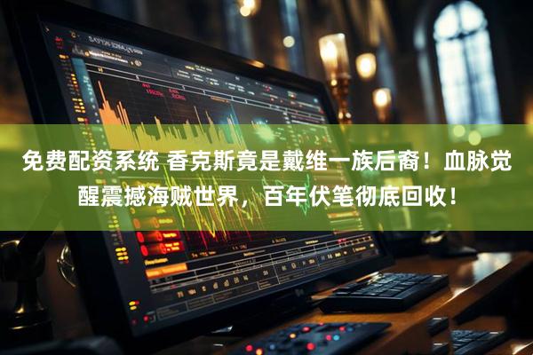 免费配资系统 香克斯竟是戴维一族后裔！血脉觉醒震撼海贼世界，百年伏笔彻底回收！