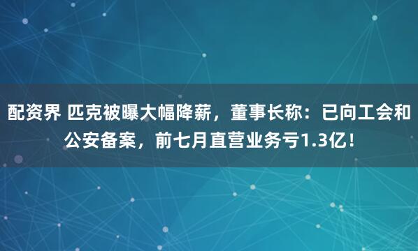 配资界 匹克被曝大幅降薪，董事长称：已向工会和公安备案，前七月直营业务亏1.3亿！