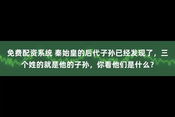 免费配资系统 秦始皇的后代子孙已经发现了，三个姓的就是他的子孙，你看他们是什么？