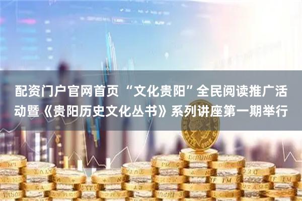 配资门户官网首页 “文化贵阳”全民阅读推广活动暨《贵阳历史文化丛书》系列讲座第一期举行