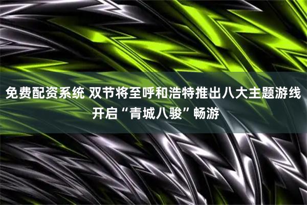 免费配资系统 双节将至呼和浩特推出八大主题游线 开启“青城八骏”畅游