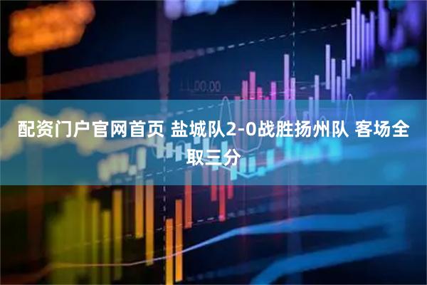 配资门户官网首页 盐城队2-0战胜扬州队 客场全取三分