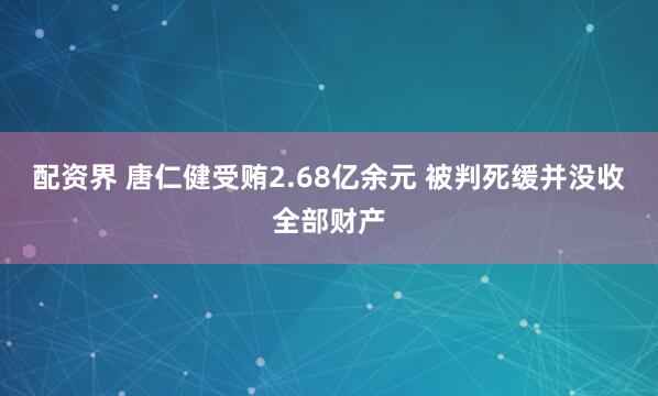 配资界 唐仁健受贿2.68亿余元 被判死缓并没收全部财产