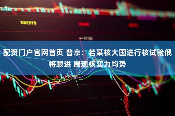 配资门户官网首页 普京：若某核大国进行核试验俄将跟进 展现核实力均势