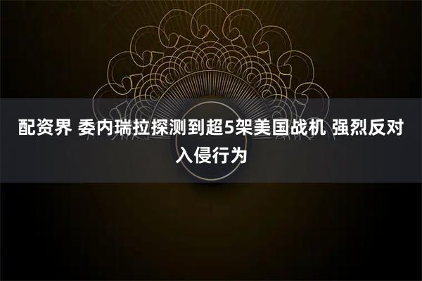 配资界 委内瑞拉探测到超5架美国战机 强烈反对入侵行为