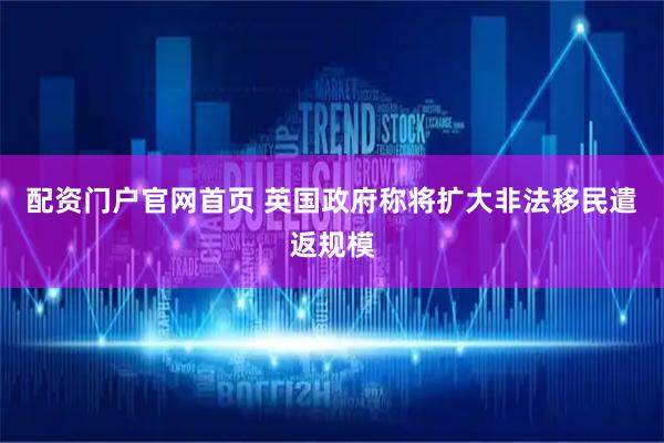 配资门户官网首页 英国政府称将扩大非法移民遣返规模