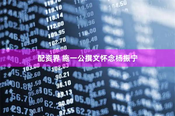 配资界 施一公撰文怀念杨振宁