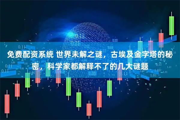免费配资系统 世界未解之谜，古埃及金字塔的秘密，科学家都解释不了的几大谜题