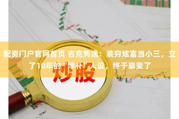 配资门户官网首页 吉克隽逸：装穷炫富当小三，立了10年的“淳朴”人设，终于崩变了