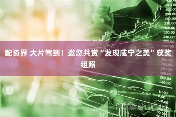 配资界 大片驾到！邀您共赏“发现咸宁之美”获奖组照