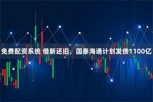 免费配资系统 借新还旧，国泰海通计划发债1100亿