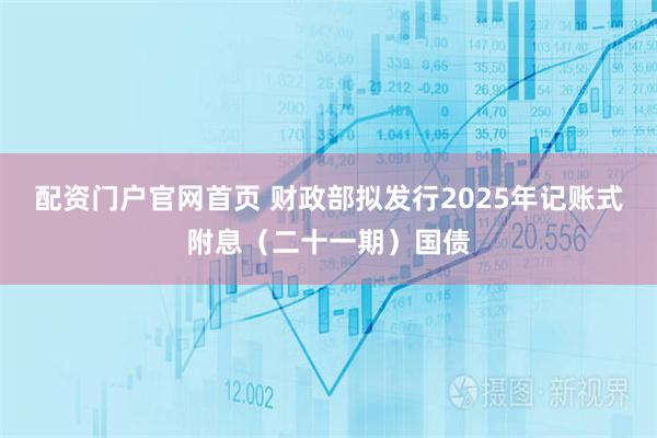 配资门户官网首页 财政部拟发行2025年记账式附息（二十一期）国债