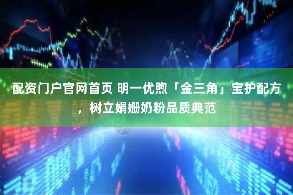 配资门户官网首页 明一优煦「金三角」宝护配方，树立娟姗奶粉品质典范