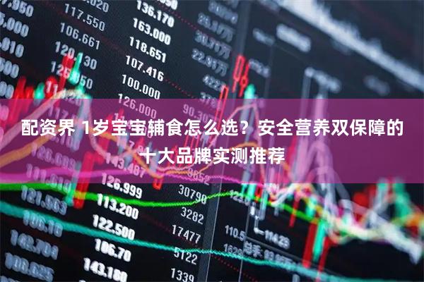 配资界 1岁宝宝辅食怎么选？安全营养双保障的十大品牌实测推荐