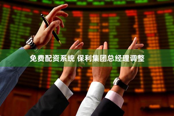 免费配资系统 保利集团总经理调整