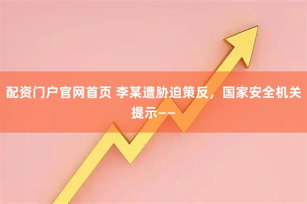 配资门户官网首页 李某遭胁迫策反，国家安全机关提示——