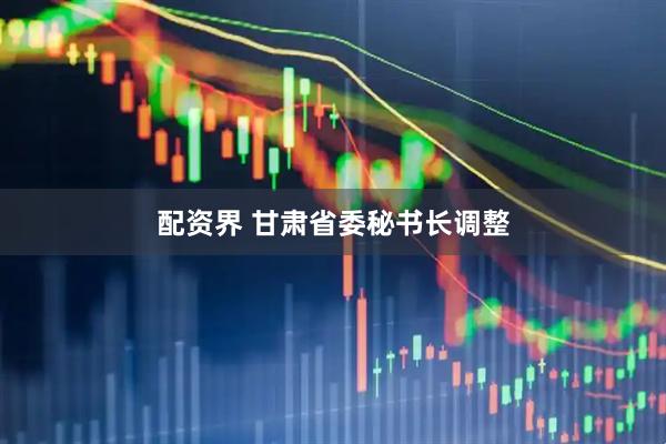 配资界 甘肃省委秘书长调整