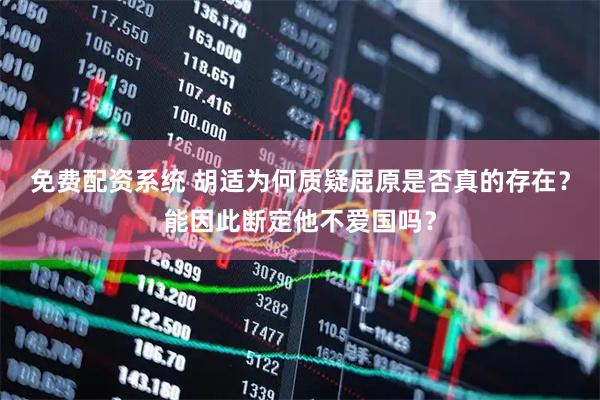 免费配资系统 胡适为何质疑屈原是否真的存在？能因此断定他不爱国吗？