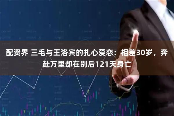 配资界 三毛与王洛宾的扎心爱恋：相差30岁，奔赴万里却在别后121天身亡