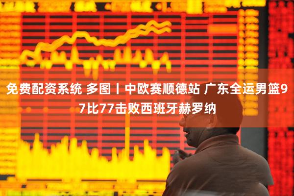 免费配资系统 多图丨中欧赛顺德站 广东全运男篮97比77击败西班牙赫罗纳