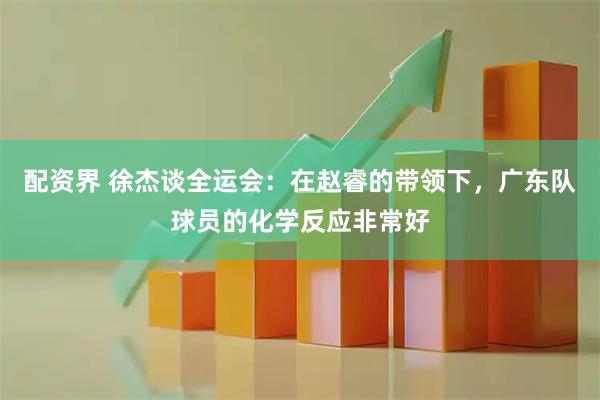 配资界 徐杰谈全运会：在赵睿的带领下，广东队球员的化学反应非常好