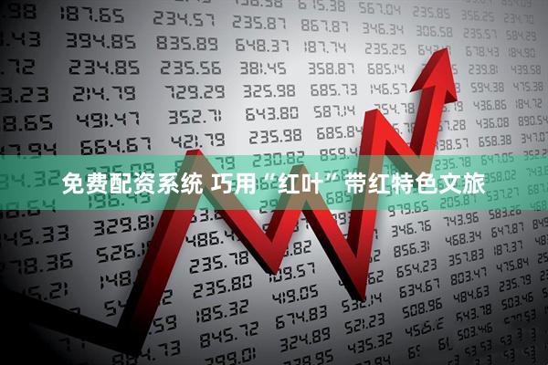 免费配资系统 巧用“红叶”带红特色文旅