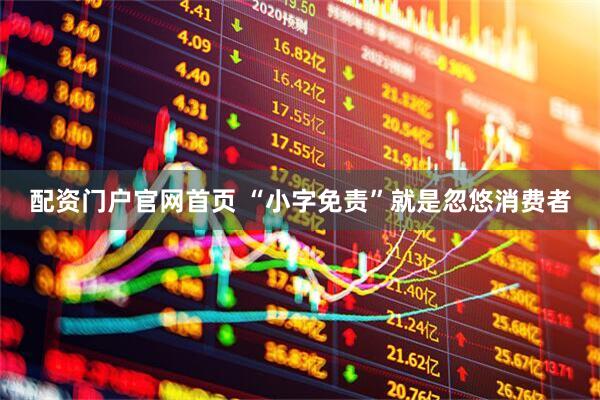 配资门户官网首页 “小字免责”就是忽悠消费者