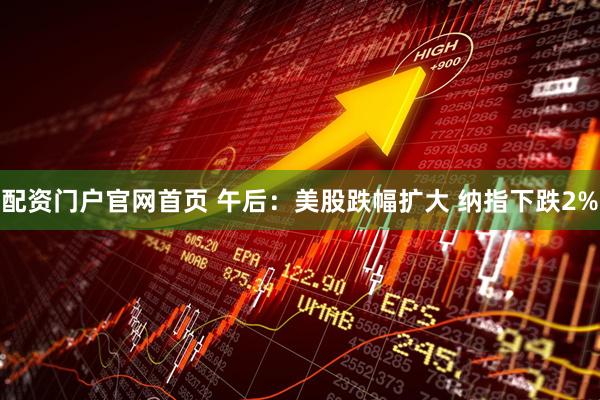 配资门户官网首页 午后：美股跌幅扩大 纳指下跌2%