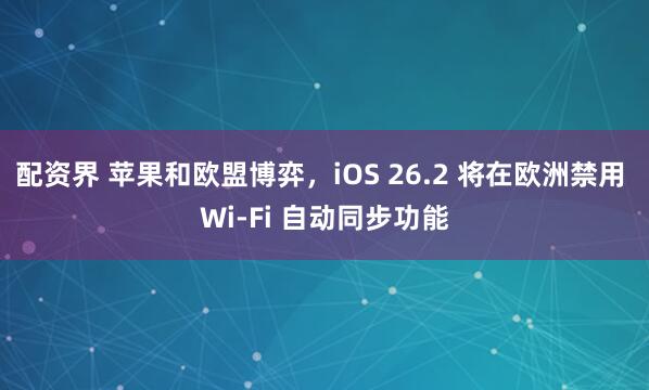 配资界 苹果和欧盟博弈，iOS 26.2 将在欧洲禁用 Wi-Fi 自动同步功能