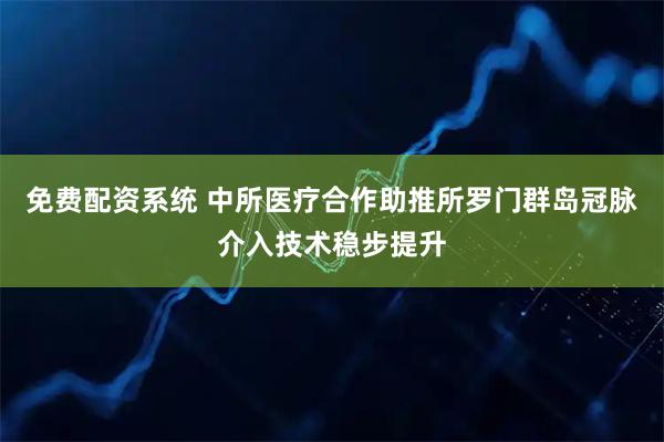 免费配资系统 中所医疗合作助推所罗门群岛冠脉介入技术稳步提升