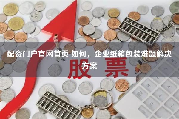 配资门户官网首页 如何，企业纸箱包装难题解决方案