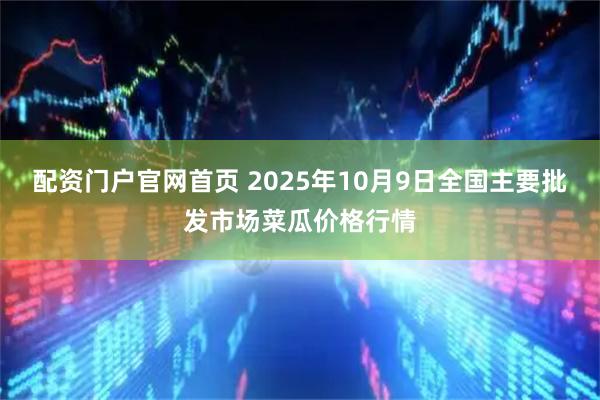 配资门户官网首页 2025年10月9日全国主要批发市场菜瓜价格行情