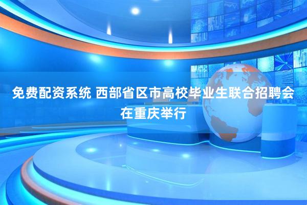 免费配资系统 西部省区市高校毕业生联合招聘会在重庆举行