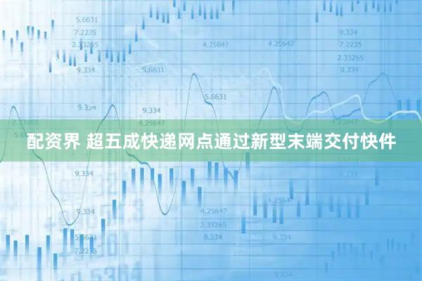 配资界 超五成快递网点通过新型末端交付快件