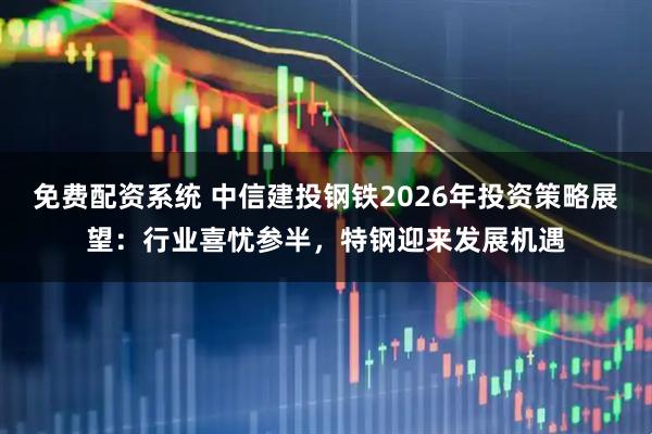 免费配资系统 中信建投钢铁2026年投资策略展望：行业喜忧参半，特钢迎来发展机遇