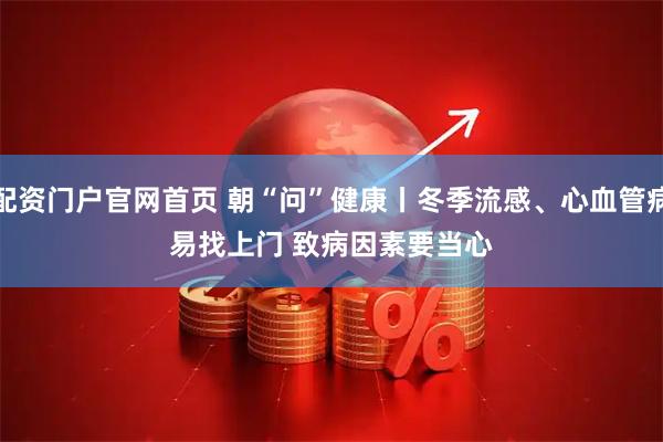 配资门户官网首页 朝“问”健康丨冬季流感、心血管病易找上门 致病因素要当心