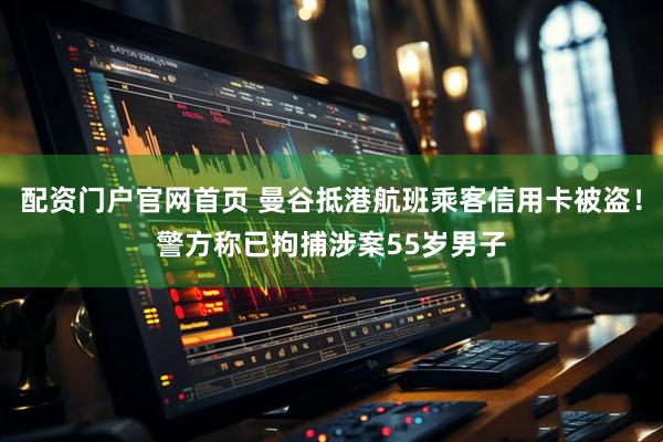 配资门户官网首页 曼谷抵港航班乘客信用卡被盗！警方称已拘捕涉案55岁男子