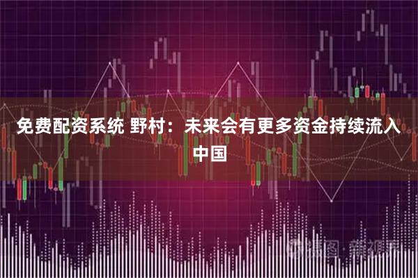 免费配资系统 野村：未来会有更多资金持续流入中国