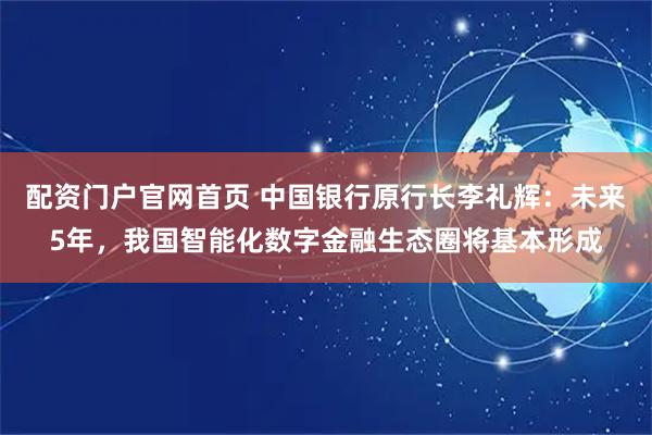 配资门户官网首页 中国银行原行长李礼辉：未来5年，我国智能化数字金融生态圈将基本形成
