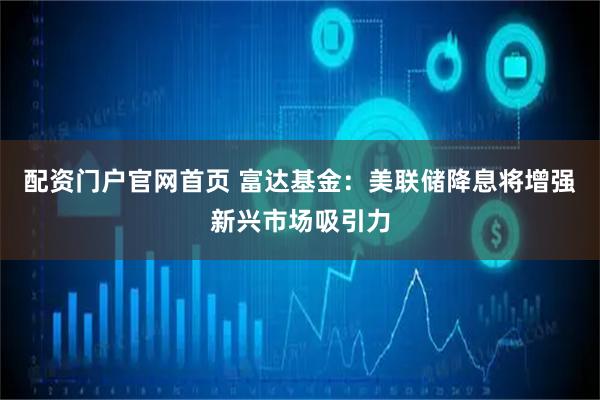 配资门户官网首页 富达基金：美联储降息将增强新兴市场吸引力