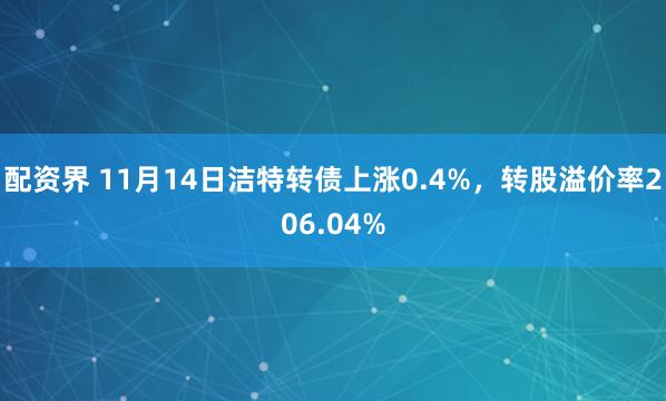 配资界 11月14日洁特转债上涨0.4%，转股溢价率206.04%