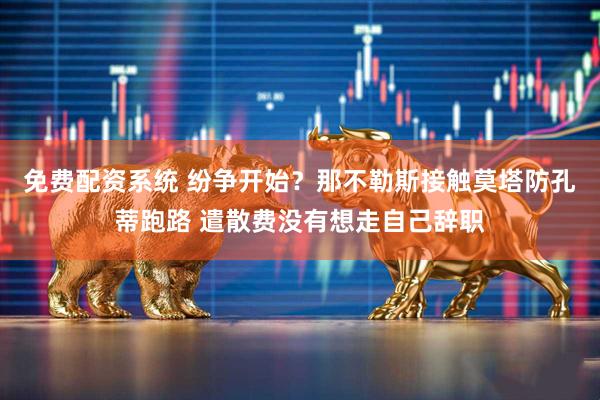 免费配资系统 纷争开始？那不勒斯接触莫塔防孔蒂跑路 遣散费没有想走自己辞职