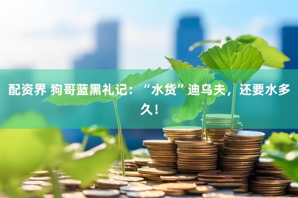 配资界 狗哥蓝黑礼记：“水货”迪乌夫，还要水多久！