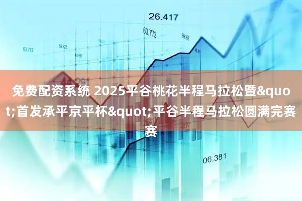 免费配资系统 2025平谷桃花半程马拉松暨"首发承平京平杯"平谷半程马拉松圆满完赛