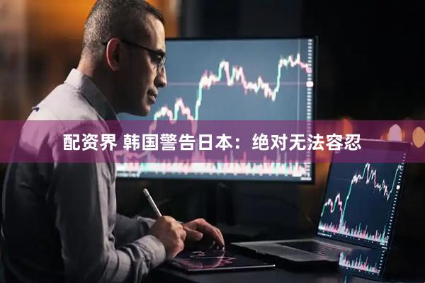 配资界 韩国警告日本：绝对无法容忍